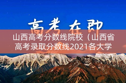 山西高考分数线院校（山西省高考录取分数线2021各大学）