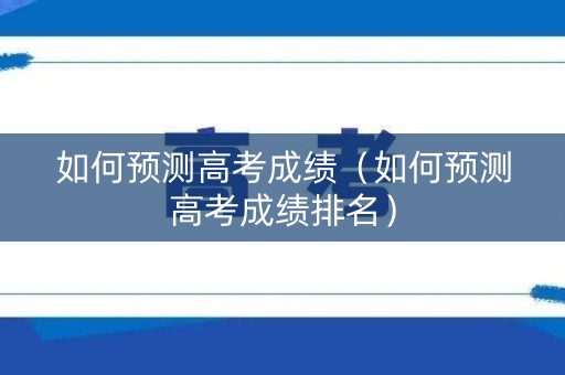如何预测高考成绩（如何预测高考成绩排名）