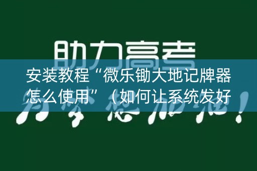 安装教程“微乐锄大地记牌器怎么使用”（如何让系统发好牌)