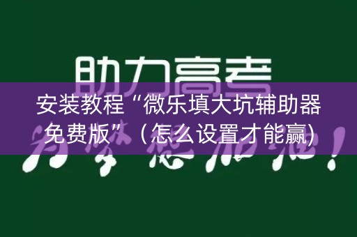 安装教程“微乐填大坑辅助器免费版”（怎么设置才能赢)