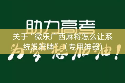 关于“微乐广西麻将怎么让系统发好牌”（专用神器)