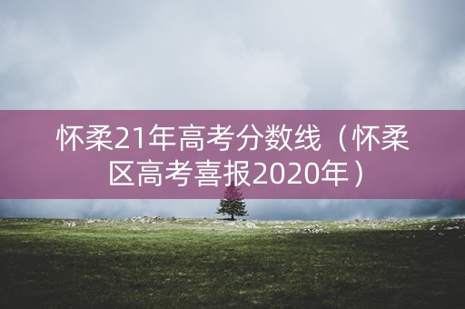 怀柔21年高考分数线（怀柔区高考喜报2020年）