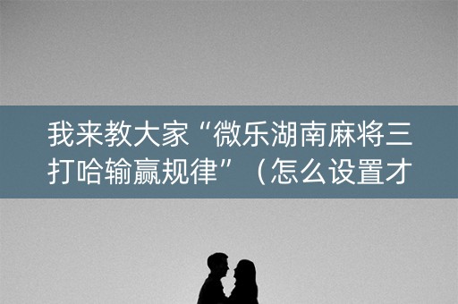 我来教大家“微乐湖南麻将三打哈输赢规律”（怎么设置才能赢)