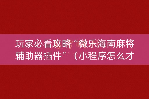 玩家必看攻略“微乐海南麻将辅助器插件”（小程序怎么才会赢)