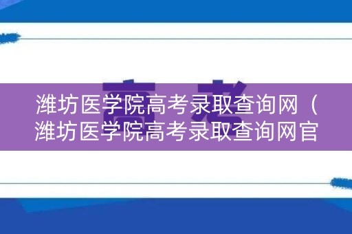 潍坊医学院高考录取查询网（潍坊医学院高考录取查询网官网）