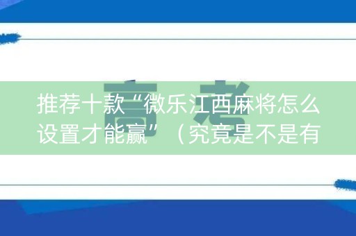推荐十款“微乐江西麻将怎么设置才能赢”（究竟是不是有挂)
