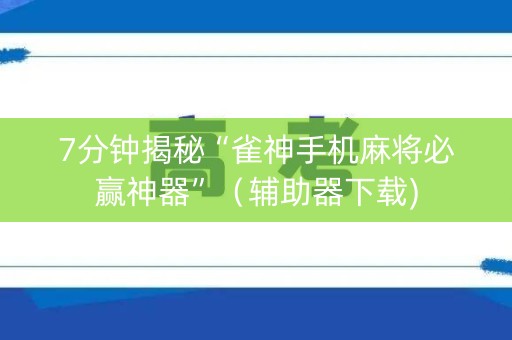 7分钟揭秘“雀神手机麻将必赢神器”（辅助器下载)