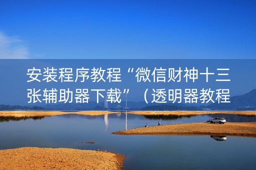 安装程序教程“微信财神十三张辅助器下载”（透明器教程)
