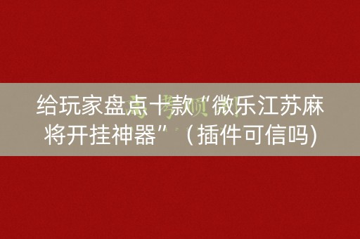 给玩家盘点十款“微乐江苏麻将开挂神器”（插件可信吗)