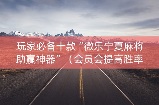 玩家必备十款“微乐宁夏麻将助赢神器”（会员会提高胜率吗)