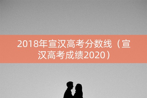 2018年宣汉高考分数线（宣汉高考成绩2020）