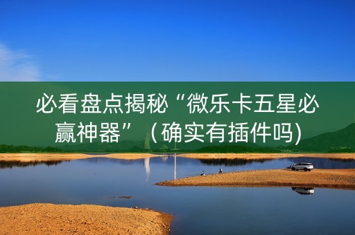 必看盘点揭秘“微乐卡五星必赢神器”（确实有插件吗)