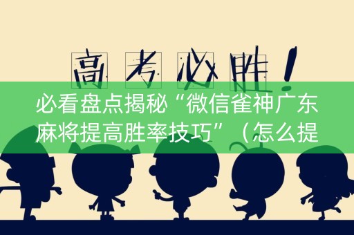 必看盘点揭秘“微信雀神广东麻将提高胜率技巧”（怎么提高胜率)