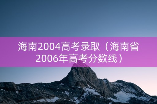 海南2004高考录取（海南省2006年高考分数线）