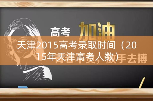 天津2015高考录取时间（2015年天津高考人数）