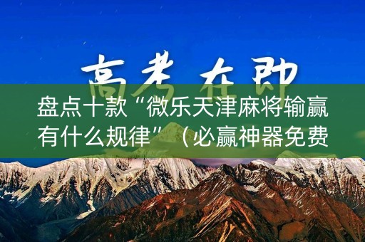 盘点十款“微乐天津麻将输赢有什么规律”（必赢神器免费安装)
