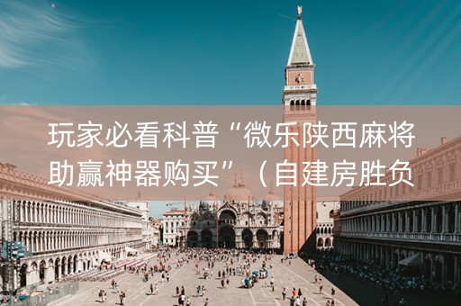玩家必看科普“微乐陕西麻将助赢神器购买”（自建房胜负规律)