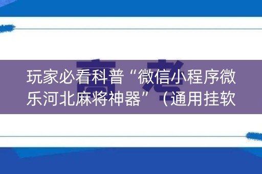 玩家必看科普“微信小程序微乐河北麻将神器”（通用挂软件多少钱)