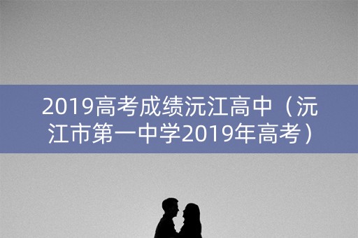2019高考成绩沅江高中（沅江市第一中学2019年高考）
