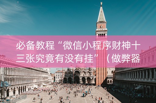 必备教程“微信小程序财神十三张究竟有没有挂”（做弊器软件下载)
