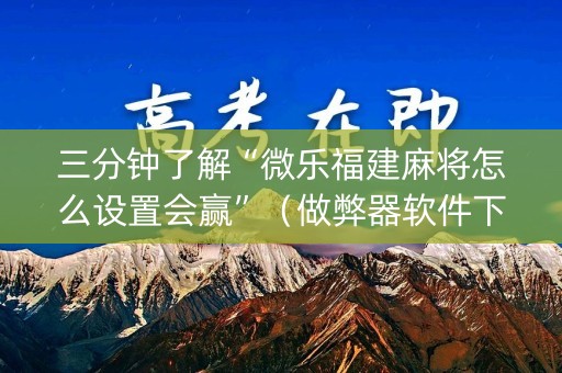三分钟了解“微乐福建麻将怎么设置会赢”（做弊器软件下载)