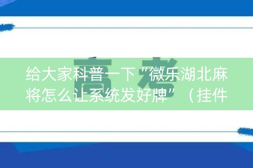给大家科普一下“微乐湖北麻将怎么让系统发好牌”（挂件神器)