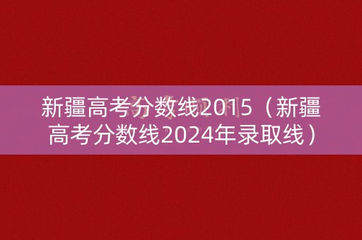 新疆高考分数线2015（新疆高考分数线2024年录取线）