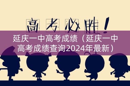 延庆一中高考成绩（延庆一中高考成绩查询2024年最新）