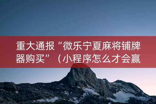 重大通报“微乐宁夏麻将铺牌器购买”（小程序怎么才会赢)