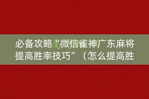 必备攻略“微信雀神广东麻将提高胜率技巧”（怎么提高胜率)