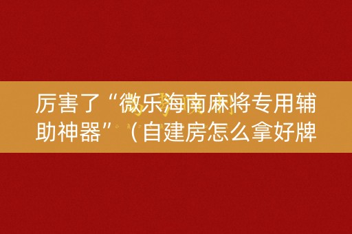 厉害了“微乐海南麻将专用辅助神器”（自建房怎么拿好牌)