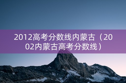 2012高考分数线内蒙古（2002内蒙古高考分数线）
