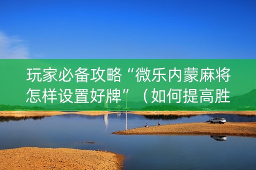 玩家必备攻略“微乐内蒙麻将怎样设置好牌”（如何提高胜率)