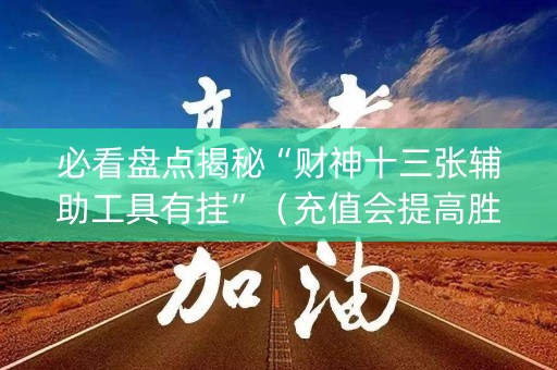 必看盘点揭秘“财神十三张辅助工具有挂”（充值会提高胜率么)