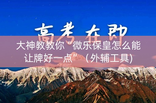 大神教教你“微乐保皇怎么能让牌好一点”（外辅工具)