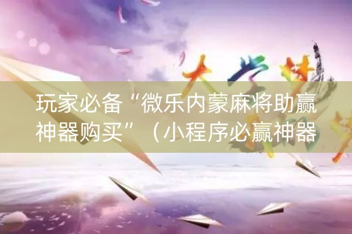玩家必备“微乐内蒙麻将助赢神器购买”（小程序必赢神器)