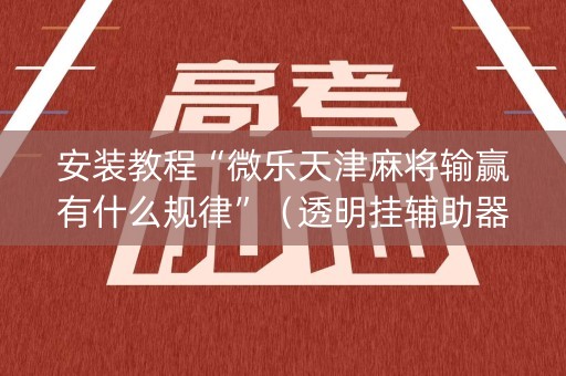 安装教程“微乐天津麻将输赢有什么规律”（透明挂辅助器)