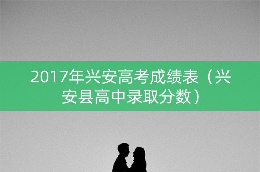 2017年兴安高考成绩表（兴安县高中录取分数）