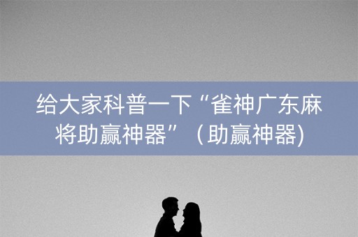 给大家科普一下“雀神广东麻将助赢神器”（助赢神器)