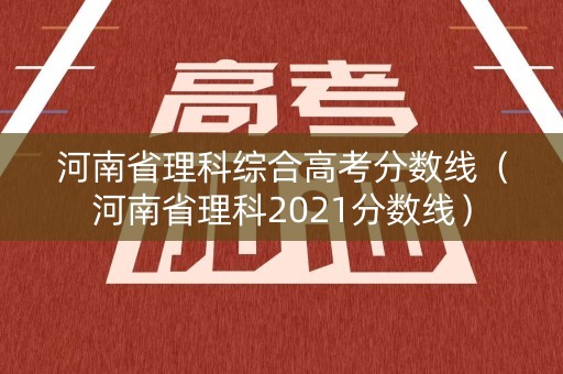 河南省理科综合高考分数线（河南省理科2021分数线）