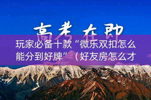 玩家必备十款“微乐双扣怎么能分到好牌”（好友房怎么才能赢)