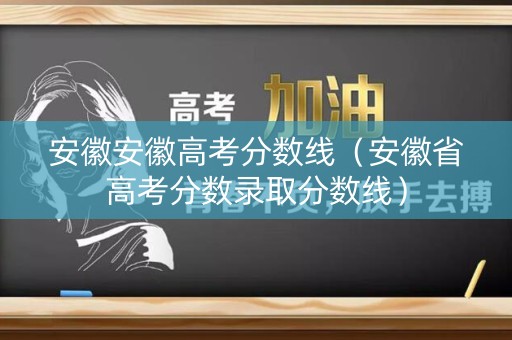 安徽安徽高考分数线（安徽省高考分数录取分数线）