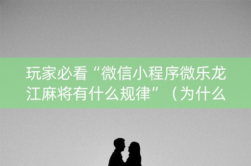 玩家必看“微信小程序微乐龙江麻将有什么规律”（为什么有人一直赢)