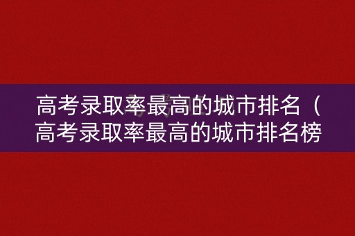 高考录取率最高的城市排名（高考录取率最高的城市排名榜）