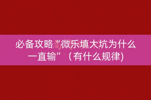 必备攻略“微乐填大坑为什么一直输”（有什么规律)