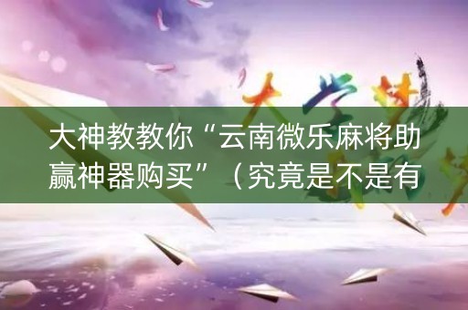 大神教教你“云南微乐麻将助赢神器购买”（究竟是不是有挂)