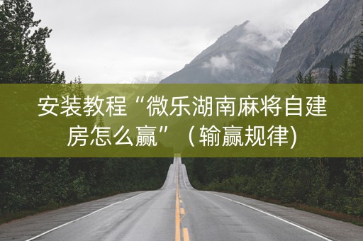 安装教程“微乐湖南麻将自建房怎么赢”（输赢规律)