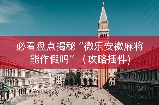 必看盘点揭秘“微乐安徽麻将能作假吗”（攻略插件)