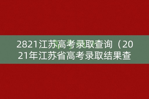 2821江苏高考录取查询（2021年江苏省高考录取结果查询）