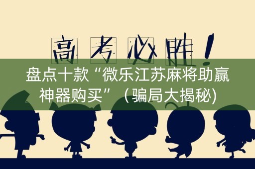 盘点十款“微乐江苏麻将助赢神器购买”（骗局大揭秘)
